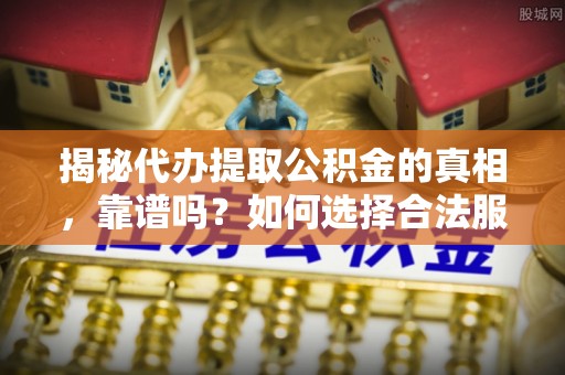 宜秀揭秘代办提取公积金的真相，靠谱吗？如何选择合法服务？