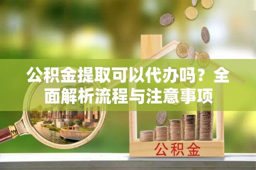宜秀公积金提取可以代办吗？全面解析流程与注意事项