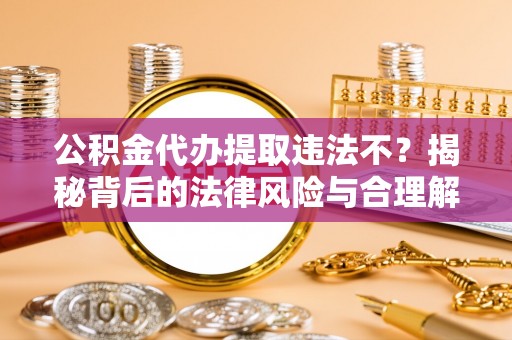 宜秀公积金代办提取违法不？揭秘背后的法律风险与合理解决方案