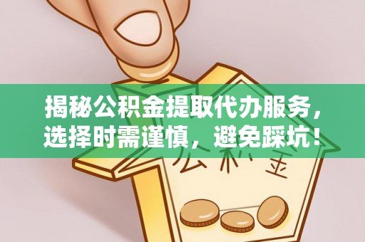 宜秀揭秘公积金提取代办服务，选择时需谨慎，避免踩坑！