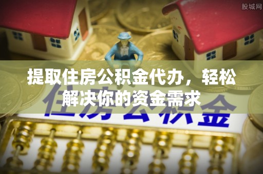 宜秀提取住房公积金代办，轻松解决你的资金需求
