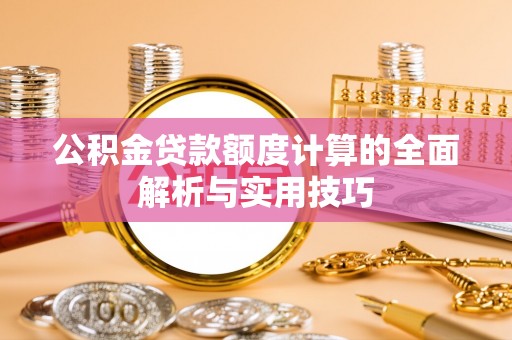宜秀公积金贷款额度计算的全面解析与实用技巧
