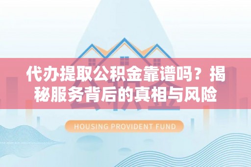 宜秀代办提取公积金靠谱吗？揭秘服务背后的真相与风险