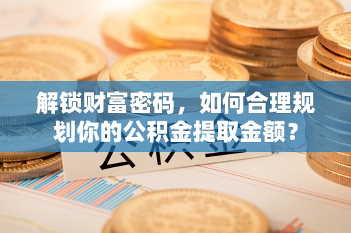 宜秀解锁财富密码，如何合理规划你的公积金提取金额？