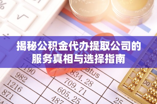 宜秀揭秘公积金代办提取公司的服务真相与选择指南