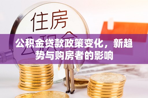 宜秀公积金贷款政策变化，新趋势与购房者的影响