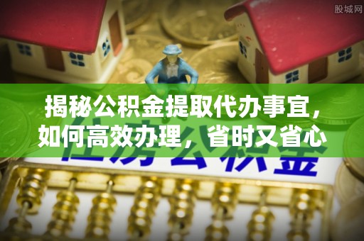 宜秀揭秘公积金提取代办事宜，如何高效办理，省时又省心？
