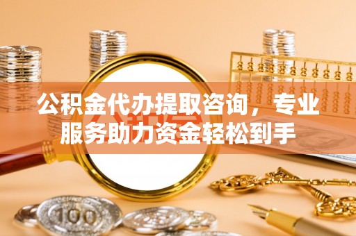 宜秀公积金代办提取咨询，专业服务助力资金轻松到手