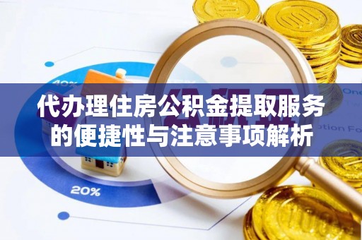 宜秀代办理住房公积金提取服务的便捷性与注意事项解析