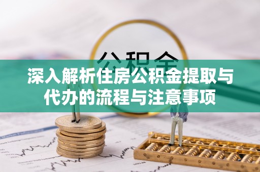 宜秀深入解析住房公积金提取与代办的流程与注意事项
