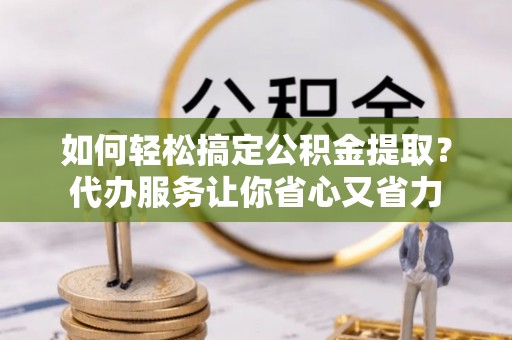 宜秀如何轻松搞定公积金提取？代办服务让你省心又省力