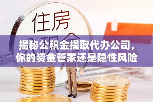 宜秀揭秘公积金提取代办公司，你的资金管家还是隐性风险？