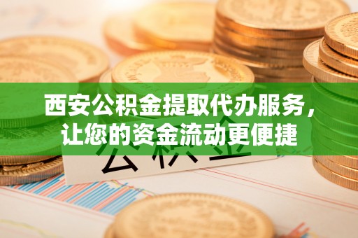 宜秀西安公积金提取代办服务，让您的资金流动更便捷