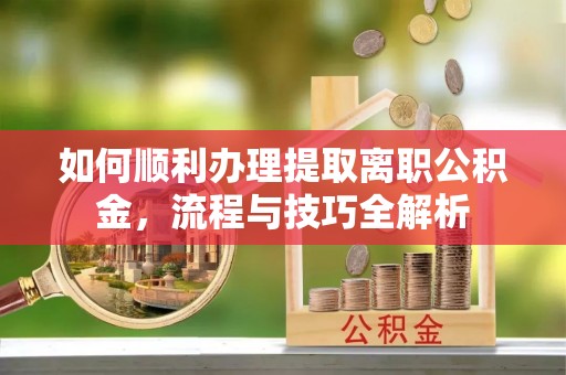 宜秀如何顺利办理提取离职公积金，流程与技巧全解析