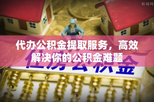 宜秀代办公积金提取服务，高效解决你的公积金难题
