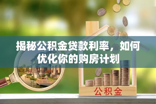 宜秀揭秘公积金贷款利率，如何优化你的购房计划