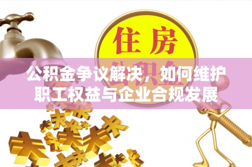 宜秀公积金争议解决，如何维护职工权益与企业合规发展