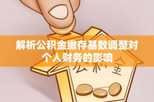 宜秀解析公积金缴存基数调整对个人财务的影响