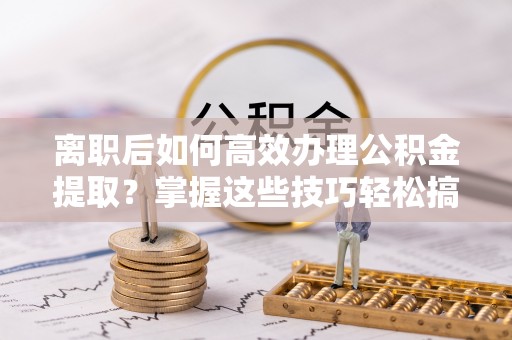 宜秀离职后如何高效办理公积金提取？掌握这些技巧轻松搞定