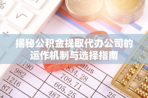宜秀揭秘公积金提取代办公司的运作机制与选择指南