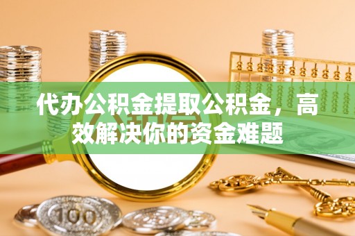 宜秀代办公积金提取公积金，高效解决你的资金难题