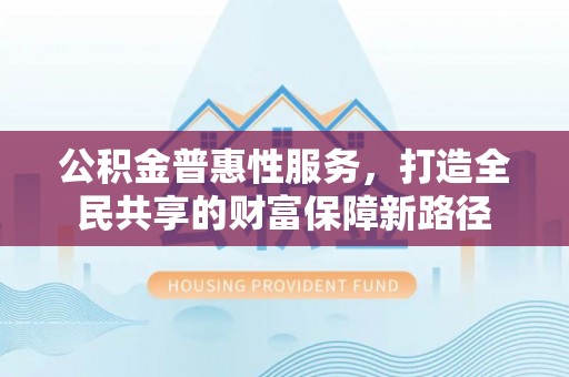 宜秀公积金普惠性服务，打造全民共享的财富保障新路径