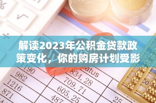 宜秀解读2023年公积金贷款政策变化，你的购房计划受影响了吗？