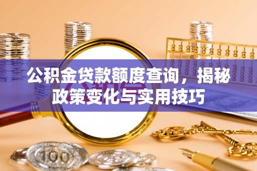 宜秀公积金贷款额度查询，揭秘政策变化与实用技巧
