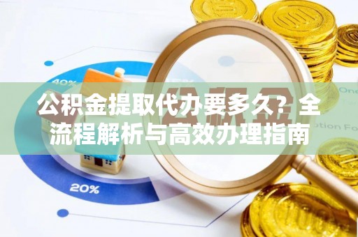 宜秀公积金提取代办要多久？全流程解析与高效办理指南