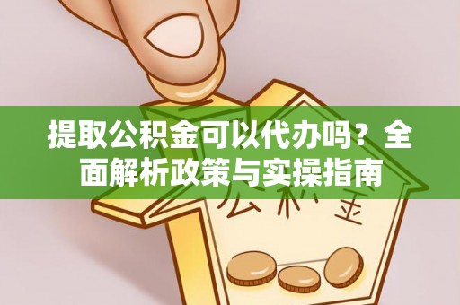 宜秀提取公积金可以代办吗？全面解析政策与实操指南