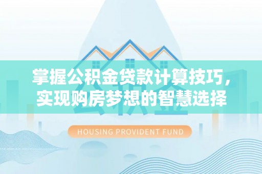 宜秀掌握公积金贷款计算技巧，实现购房梦想的智慧选择