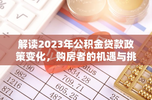 宜秀解读2023年公积金贷款政策变化，购房者的机遇与挑战