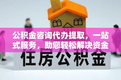 宜秀公积金咨询代办提取，一站式服务，助您轻松解决资金难题