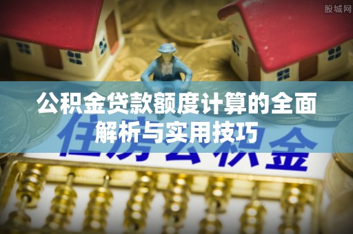 宜秀公积金贷款额度计算的全面解析与实用技巧