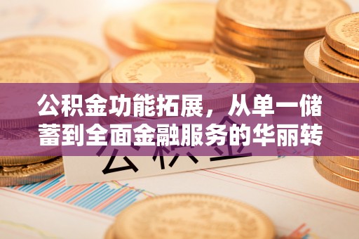 宜秀公积金功能拓展，从单一储蓄到全面金融服务的华丽转身