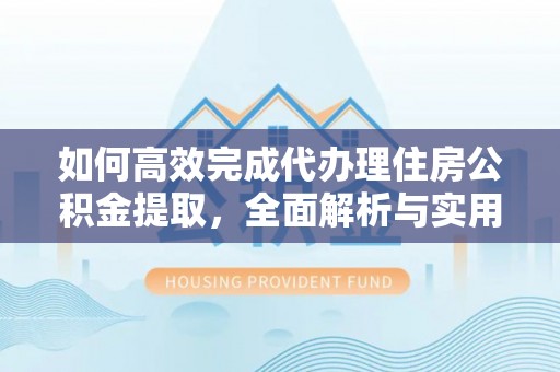 宜秀如何高效完成代办理住房公积金提取，全面解析与实用技巧