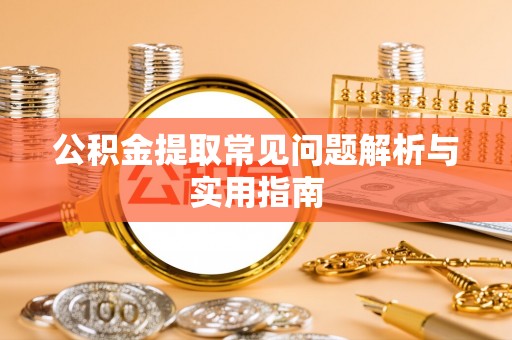 宜秀公积金提取常见问题解析与实用指南
