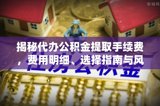 宜秀揭秘代办公积金提取手续费，费用明细、选择指南与风险防范