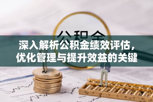 宜秀深入解析公积金绩效评估，优化管理与提升效益的关键路径