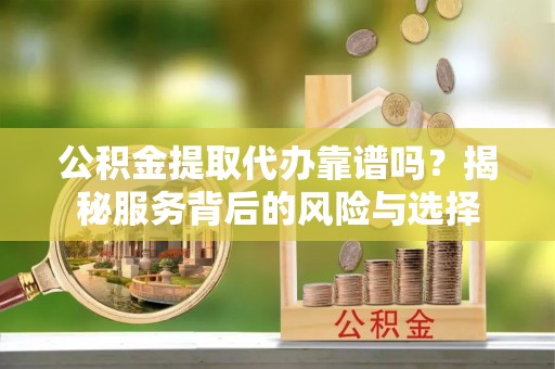 宜秀公积金提取代办靠谱吗？揭秘服务背后的风险与选择