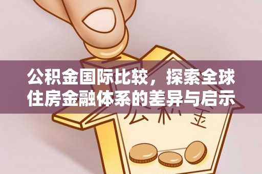 宜秀公积金国际比较，探索全球住房金融体系的差异与启示