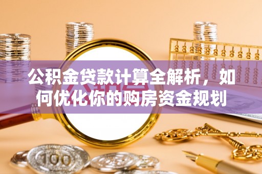 宜秀公积金贷款计算全解析，如何优化你的购房资金规划