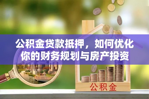 宜秀公积金贷款抵押，如何优化你的财务规划与房产投资