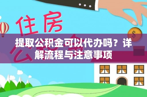 宜秀提取公积金可以代办吗？详解流程与注意事项