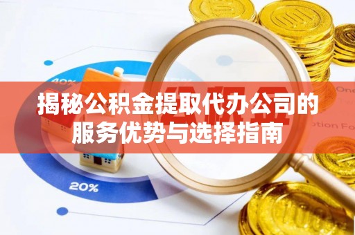 宜秀揭秘公积金提取代办公司的服务优势与选择指南