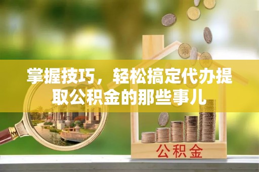 宜秀掌握技巧，轻松搞定代办提取公积金的那些事儿