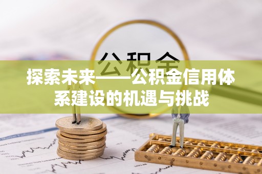 宜秀探索未来——公积金信用体系建设的机遇与挑战