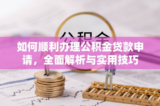宜秀如何顺利办理公积金贷款申请，全面解析与实用技巧