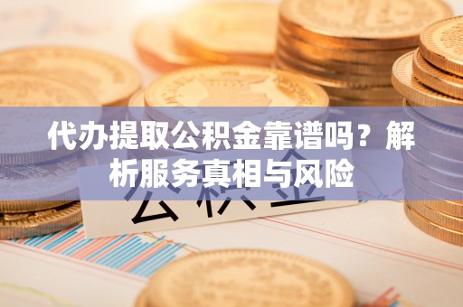 宜秀代办提取公积金靠谱吗？解析服务真相与风险