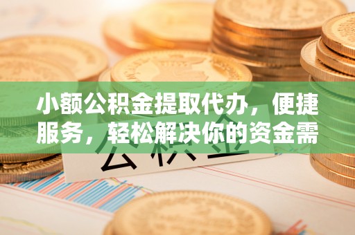 宜秀小额公积金提取代办，便捷服务，轻松解决你的资金需求